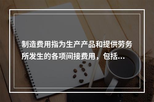 制造费用指为生产产品和提供劳务所发生的各项间接费用，包括（　