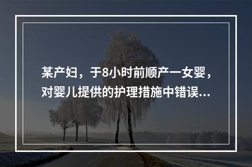 某产妇，于8小时前顺产一女婴，对婴儿提供的护理措施中错误的是