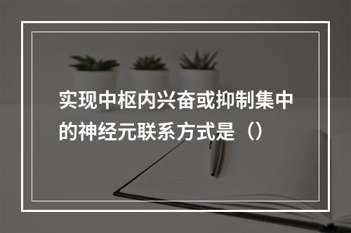 实现中枢内兴奋或抑制集中的神经元联系方式是（）