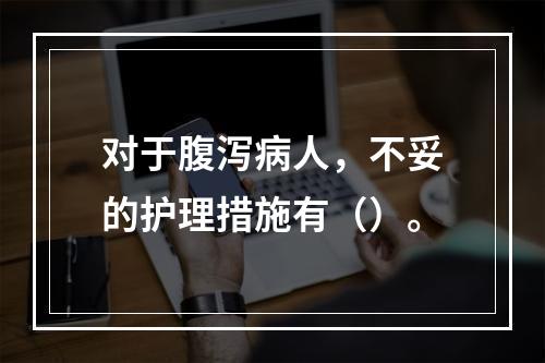 对于腹泻病人，不妥的护理措施有（）。