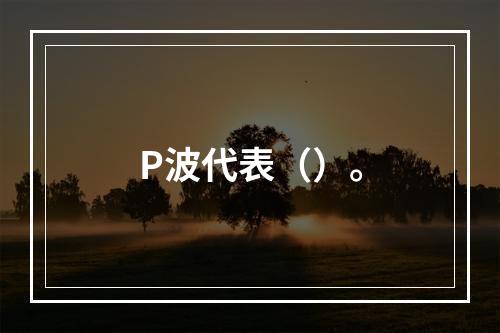 P波代表（）。