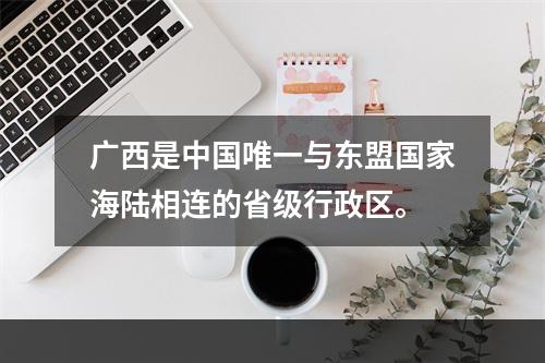 广西是中国唯一与东盟国家海陆相连的省级行政区。