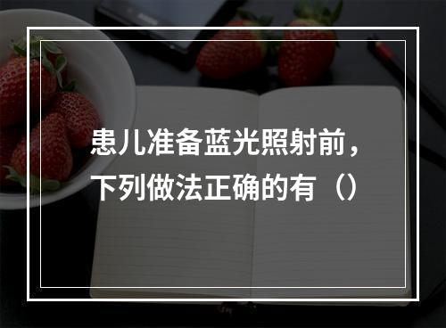 患儿准备蓝光照射前，下列做法正确的有（）