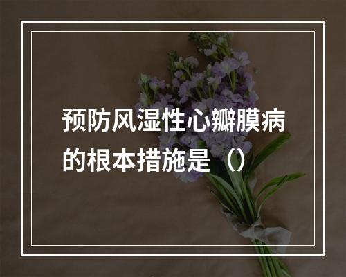 预防风湿性心瓣膜病的根本措施是（）