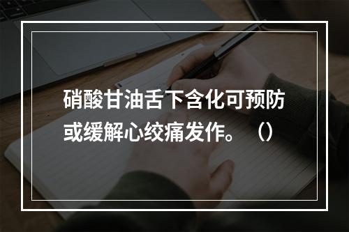 硝酸甘油舌下含化可预防或缓解心绞痛发作。（）