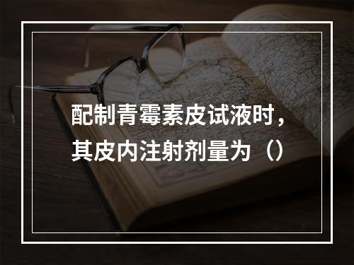 配制青霉素皮试液时，其皮内注射剂量为（）