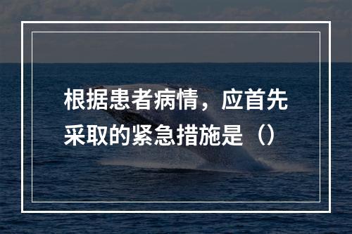 根据患者病情，应首先采取的紧急措施是（）