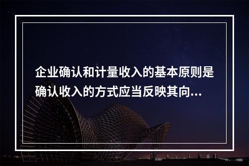 企业确认和计量收入的基本原则是确认收入的方式应当反映其向客户