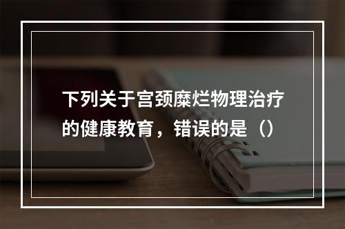 下列关于宫颈糜烂物理治疗的健康教育，错误的是（）