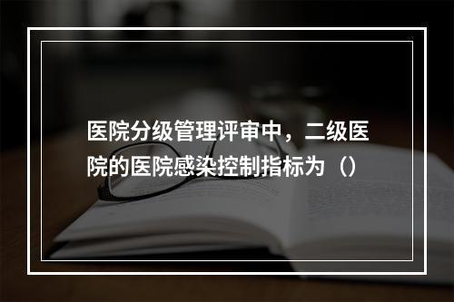 医院分级管理评审中，二级医院的医院感染控制指标为（）