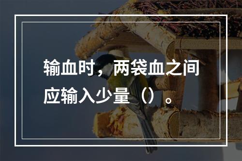 输血时，两袋血之间应输入少量（）。