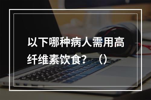 以下哪种病人需用高纤维素饮食？（）