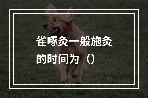 雀啄灸一般施灸的时间为（）