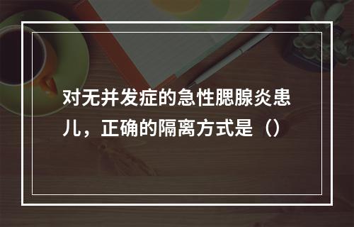 对无并发症的急性腮腺炎患儿，正确的隔离方式是（）