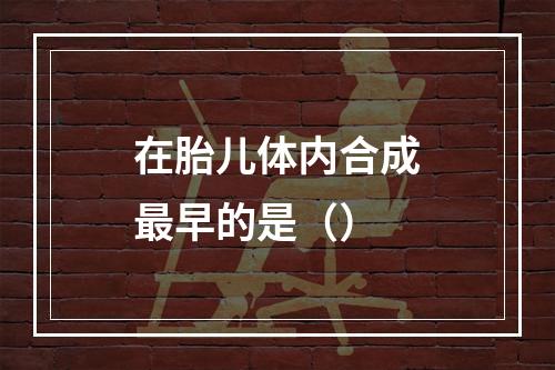 在胎儿体内合成最早的是（）