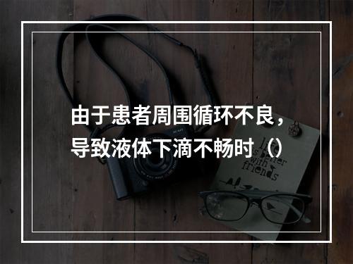 由于患者周围循环不良，导致液体下滴不畅时（）