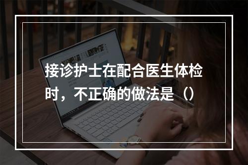 接诊护士在配合医生体检时，不正确的做法是（）