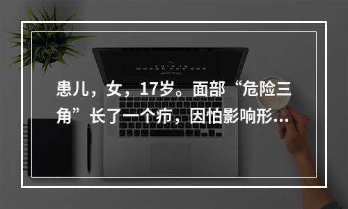 患儿，女，17岁。面部“危险三角”长了一个疖，因怕影响形象而