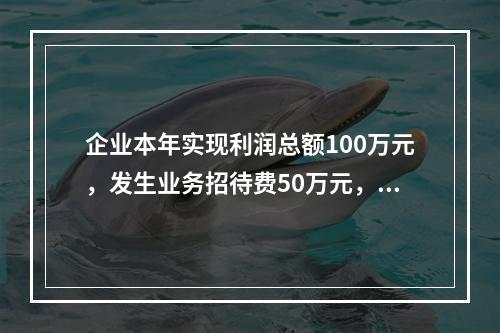 企业本年实现利润总额100万元，发生业务招待费50万元，税务