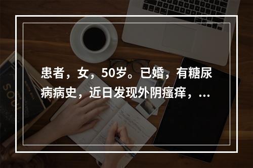 患者，女，50岁。已婚，有糖尿病病史，近日发现外阴瘙痒，白带