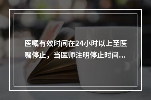 医嘱有效时间在24小时以上至医嘱停止，当医师注明停止时间后医