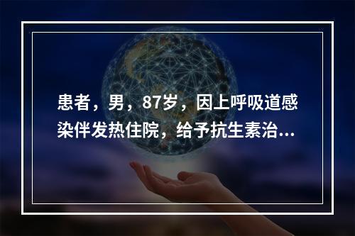 患者，男，87岁，因上呼吸道感染伴发热住院，给予抗生素治疗，