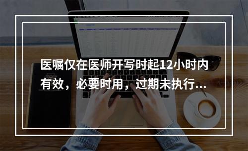 医嘱仅在医师开写时起12小时内有效，必要时用，过期未执行则失