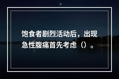 饱食者剧烈活动后，出现急性腹痛首先考虑（）。