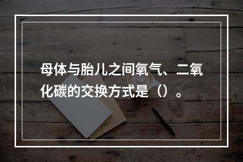 母体与胎儿之间氧气、二氧化碳的交换方式是（）。