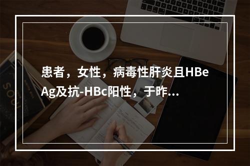 患者，女性，病毒性肝炎且HBeAg及抗-HBc阳性，于昨日正