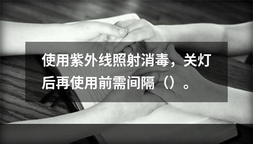 使用紫外线照射消毒，关灯后再使用前需间隔（）。