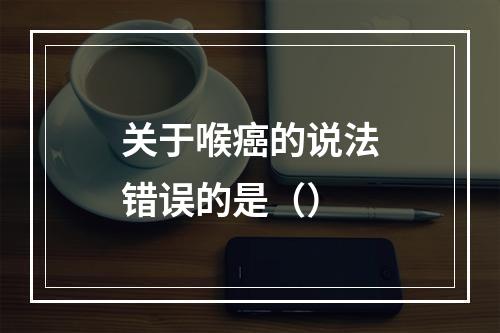 关于喉癌的说法错误的是（）