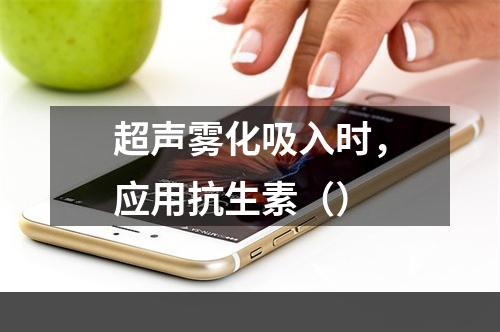 超声雾化吸入时，应用抗生素（）