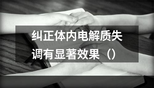 纠正体内电解质失调有显著效果（）