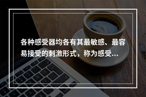 各种感受器均各有其最敏感、最容易接受的刺激形式，称为感受器的