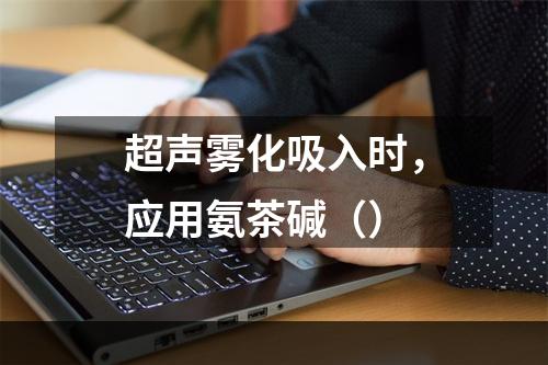 超声雾化吸入时，应用氨茶碱（）