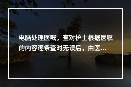 电脑处理医嘱，查对护士根据医嘱的内容逐条查对无误后，由医嘱护