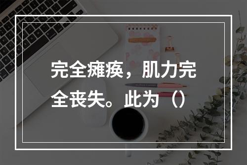 完全瘫痪，肌力完全丧失。此为（）