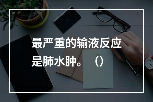 最严重的输液反应是肺水肿。（）