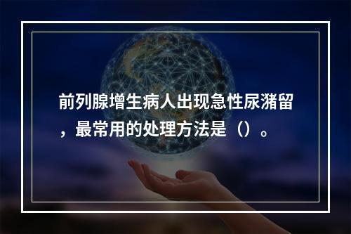 前列腺增生病人出现急性尿潴留，最常用的处理方法是（）。