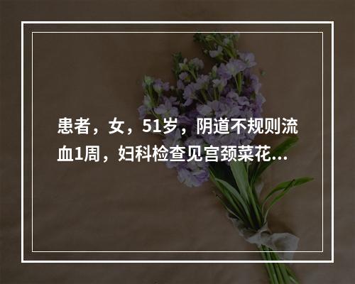 患者，女，51岁，阴道不规则流血1周，妇科检查见宫颈菜花型肿