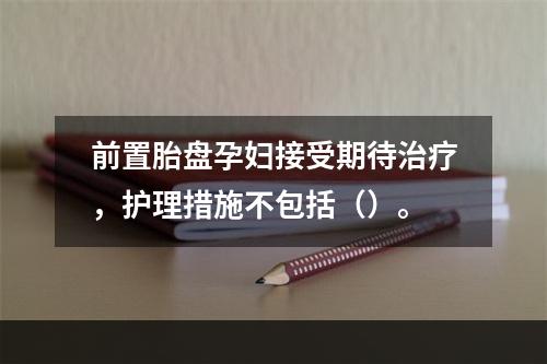 前置胎盘孕妇接受期待治疗，护理措施不包括（）。