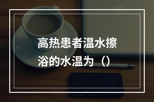 高热患者温水擦浴的水温为（）