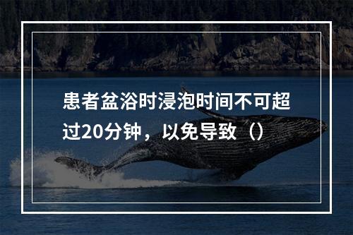 患者盆浴时浸泡时间不可超过20分钟，以免导致（）