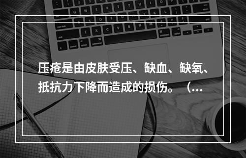 压疮是由皮肤受压、缺血、缺氧、抵抗力下降而造成的损伤。（）