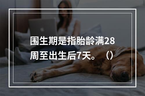 围生期是指胎龄满28周至出生后7天。（）