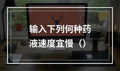 输入下列何种药液速度宜慢（）