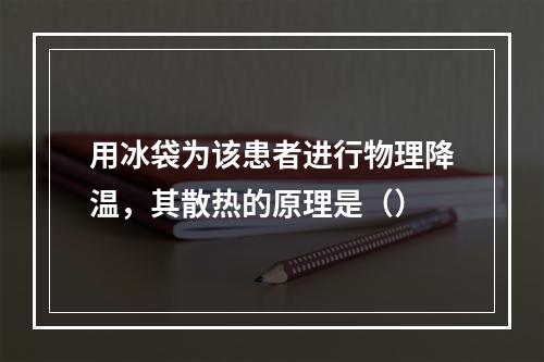 用冰袋为该患者进行物理降温，其散热的原理是（）