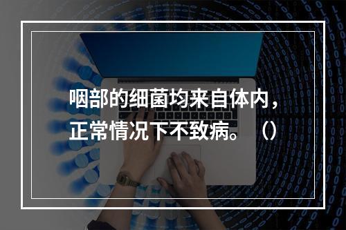 咽部的细菌均来自体内，正常情况下不致病。（）