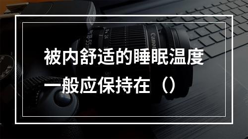 被内舒适的睡眠温度一般应保持在（）